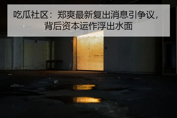 吃瓜社区：郑爽最新复出消息引争议，背后资本运作浮出水面